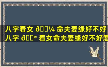 八字看女 🌼 命夫妻缘好不好「八字 💮 看女命夫妻缘好不好怎么看」